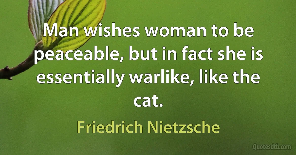 Man wishes woman to be peaceable, but in fact she is essentially warlike, like the cat. (Friedrich Nietzsche)