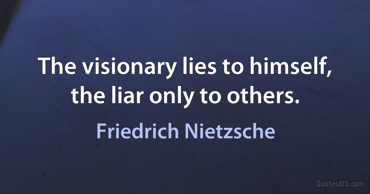 The visionary lies to himself, the liar only to others. (Friedrich Nietzsche)