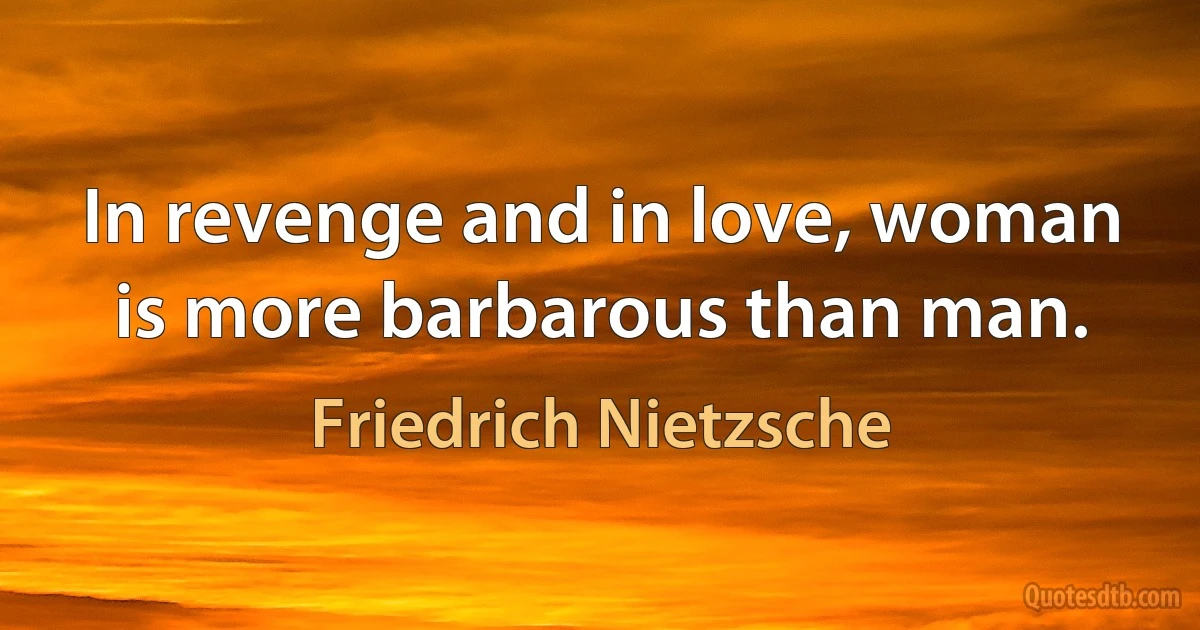 In revenge and in love, woman is more barbarous than man. (Friedrich Nietzsche)