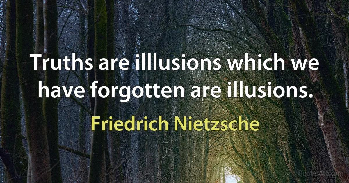 Truths are illlusions which we have forgotten are illusions. (Friedrich Nietzsche)