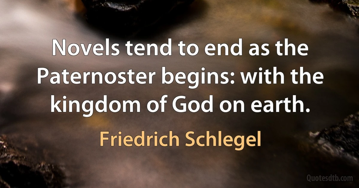 Novels tend to end as the Paternoster begins: with the kingdom of God on earth. (Friedrich Schlegel)