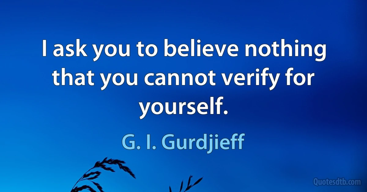 I ask you to believe nothing that you cannot verify for yourself. (G. I. Gurdjieff)