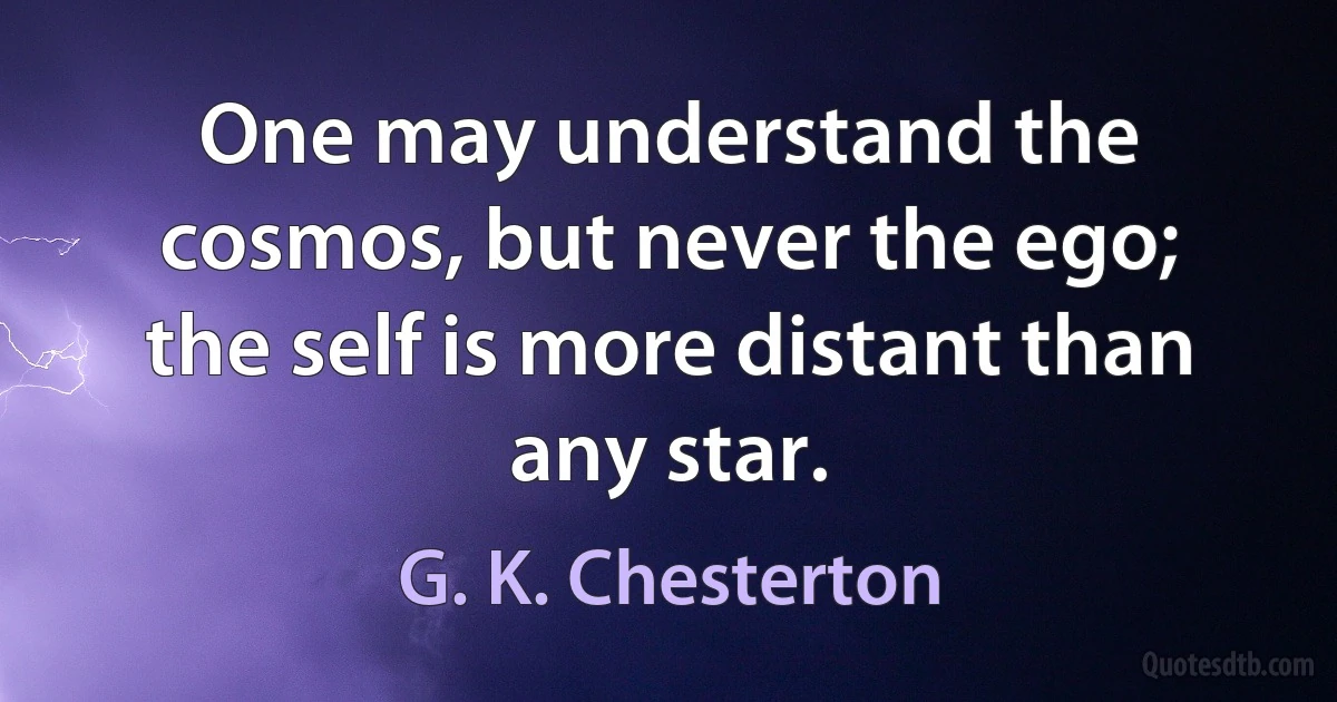 One may understand the cosmos, but never the ego; the self is more distant than any star. (G. K. Chesterton)