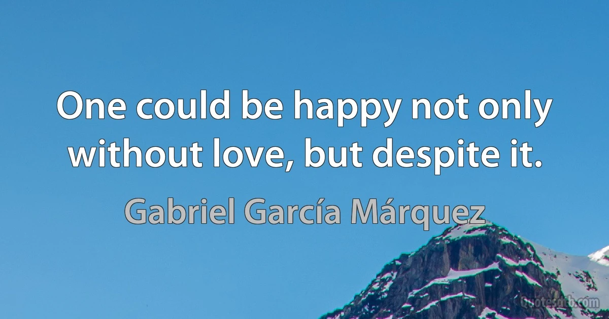 One could be happy not only without love, but despite it. (Gabriel García Márquez)