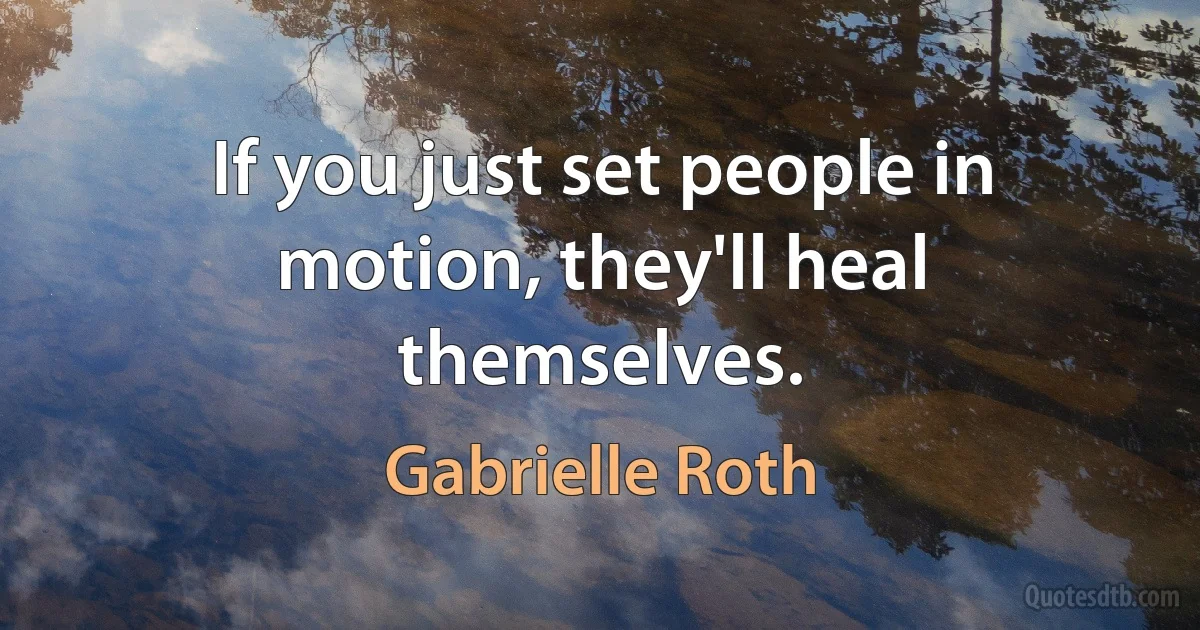 If you just set people in motion, they'll heal themselves. (Gabrielle Roth)