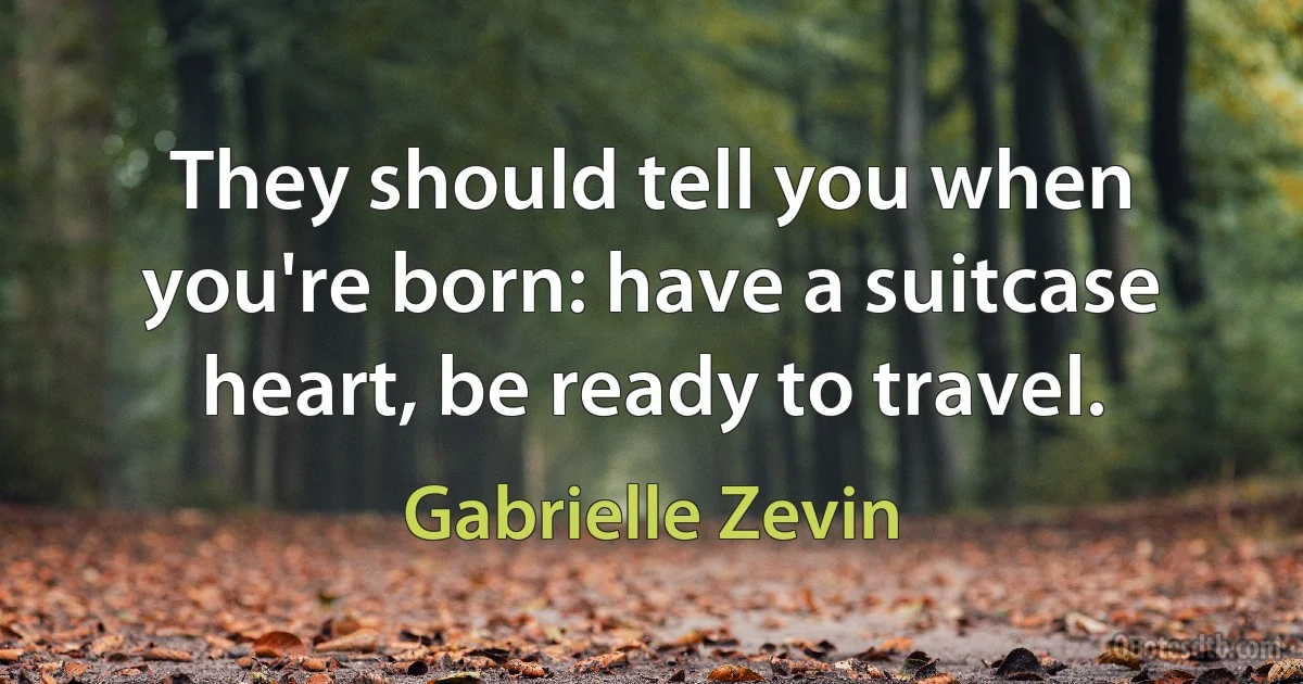 They should tell you when you're born: have a suitcase heart, be ready to travel. (Gabrielle Zevin)