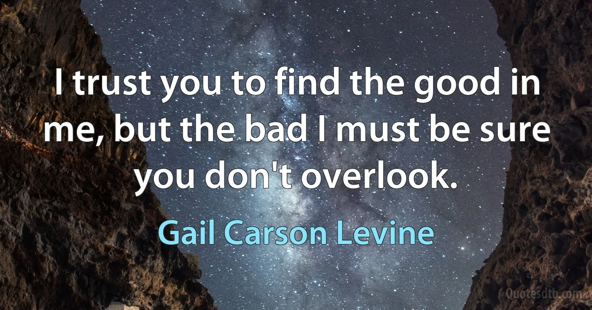 I trust you to find the good in me, but the bad I must be sure you don't overlook. (Gail Carson Levine)