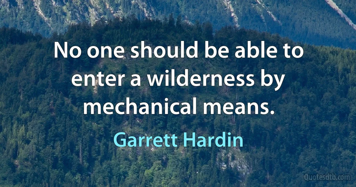 No one should be able to enter a wilderness by mechanical means. (Garrett Hardin)