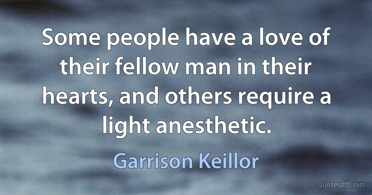 Some people have a love of their fellow man in their hearts, and others require a light anesthetic. (Garrison Keillor)