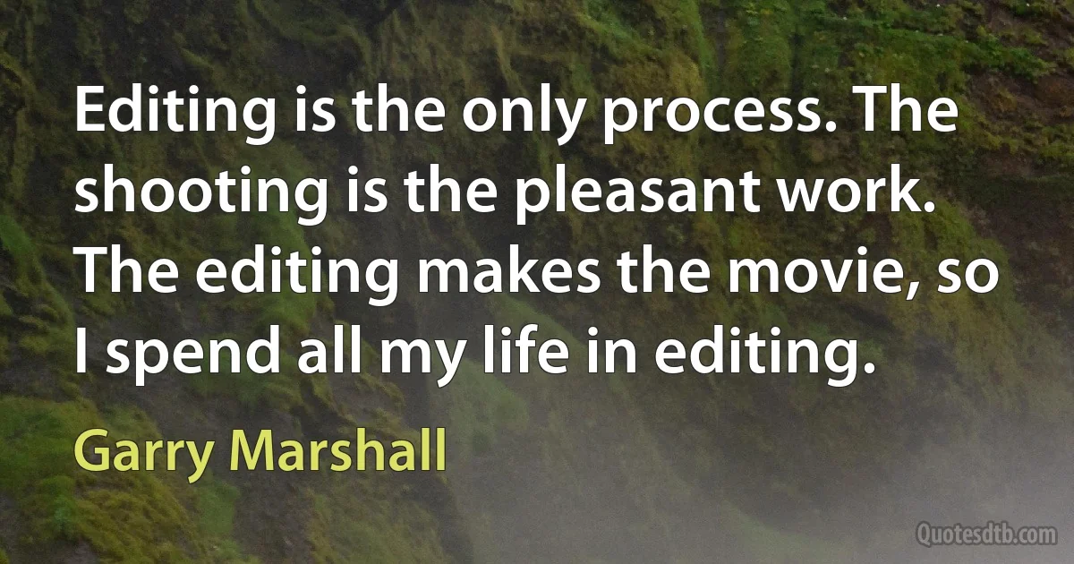 Editing is the only process. The shooting is the pleasant work. The editing makes the movie, so I spend all my life in editing. (Garry Marshall)