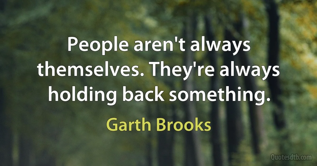 People aren't always themselves. They're always holding back something. (Garth Brooks)