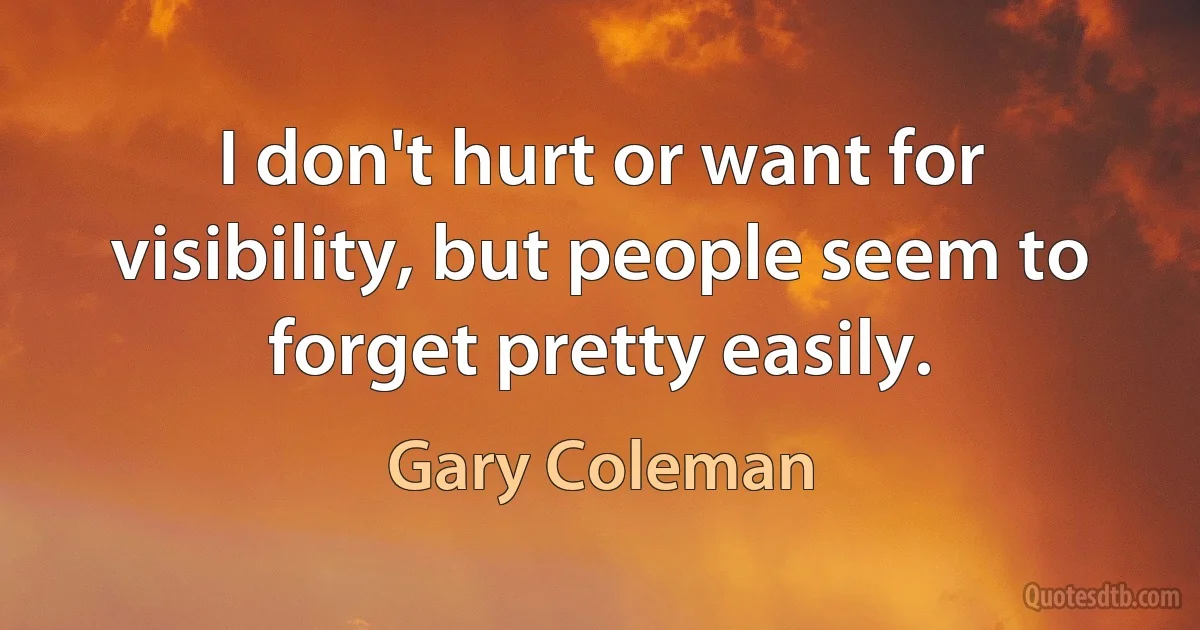 I don't hurt or want for visibility, but people seem to forget pretty easily. (Gary Coleman)