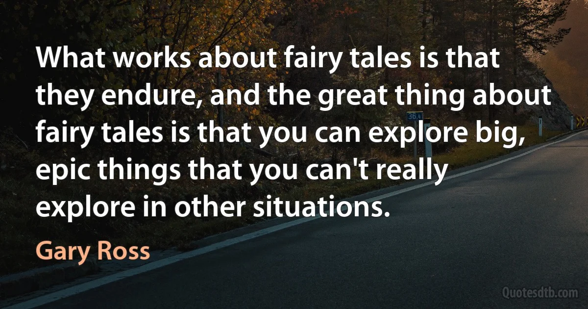 What works about fairy tales is that they endure, and the great thing about fairy tales is that you can explore big, epic things that you can't really explore in other situations. (Gary Ross)