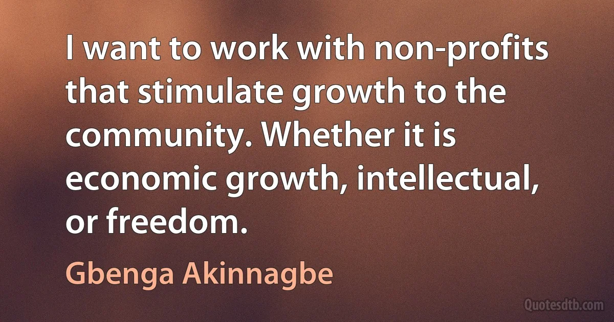 I want to work with non-profits that stimulate growth to the community. Whether it is economic growth, intellectual, or freedom. (Gbenga Akinnagbe)