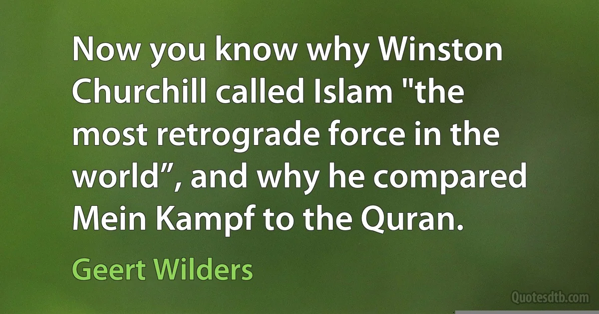 Now you know why Winston Churchill called Islam "the most retrograde force in the world”, and why he compared Mein Kampf to the Quran. (Geert Wilders)