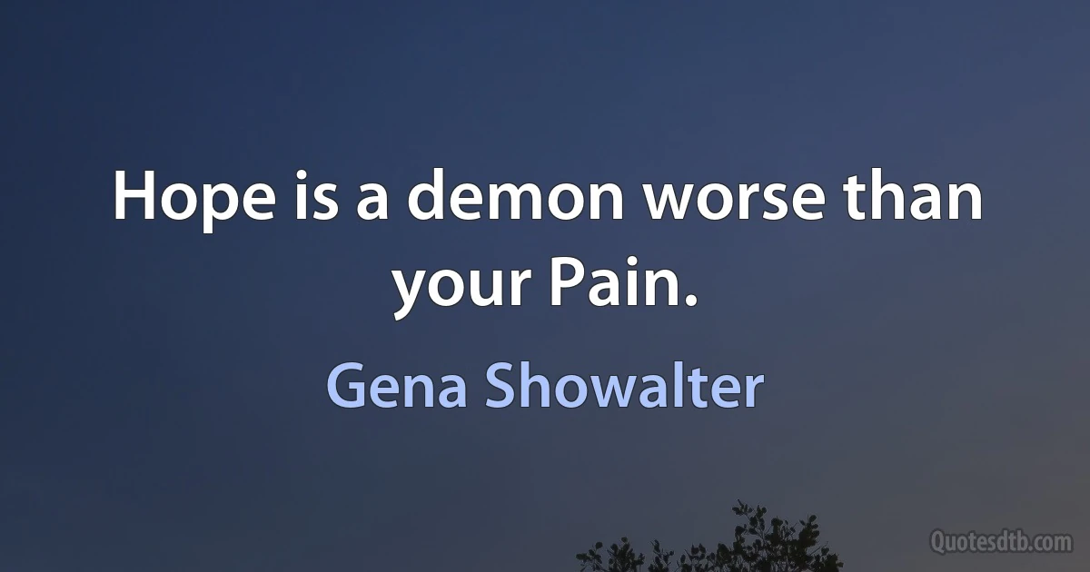 Hope is a demon worse than your Pain. (Gena Showalter)