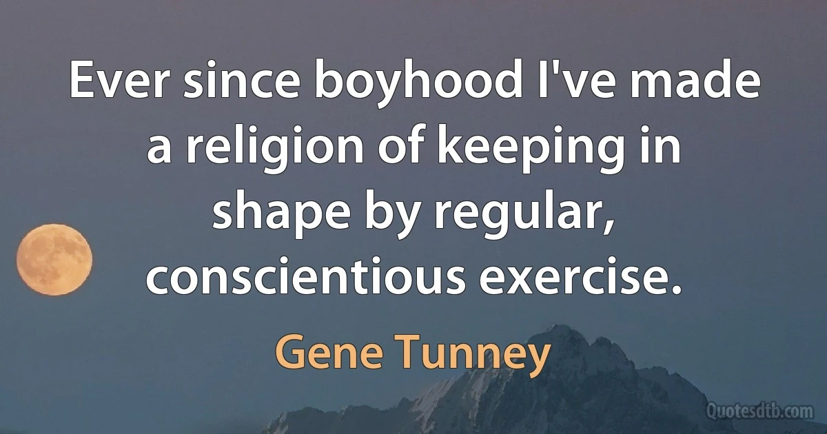 Ever since boyhood I've made a religion of keeping in shape by regular, conscientious exercise. (Gene Tunney)