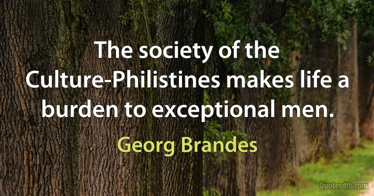 The society of the Culture-Philistines makes life a burden to exceptional men. (Georg Brandes)