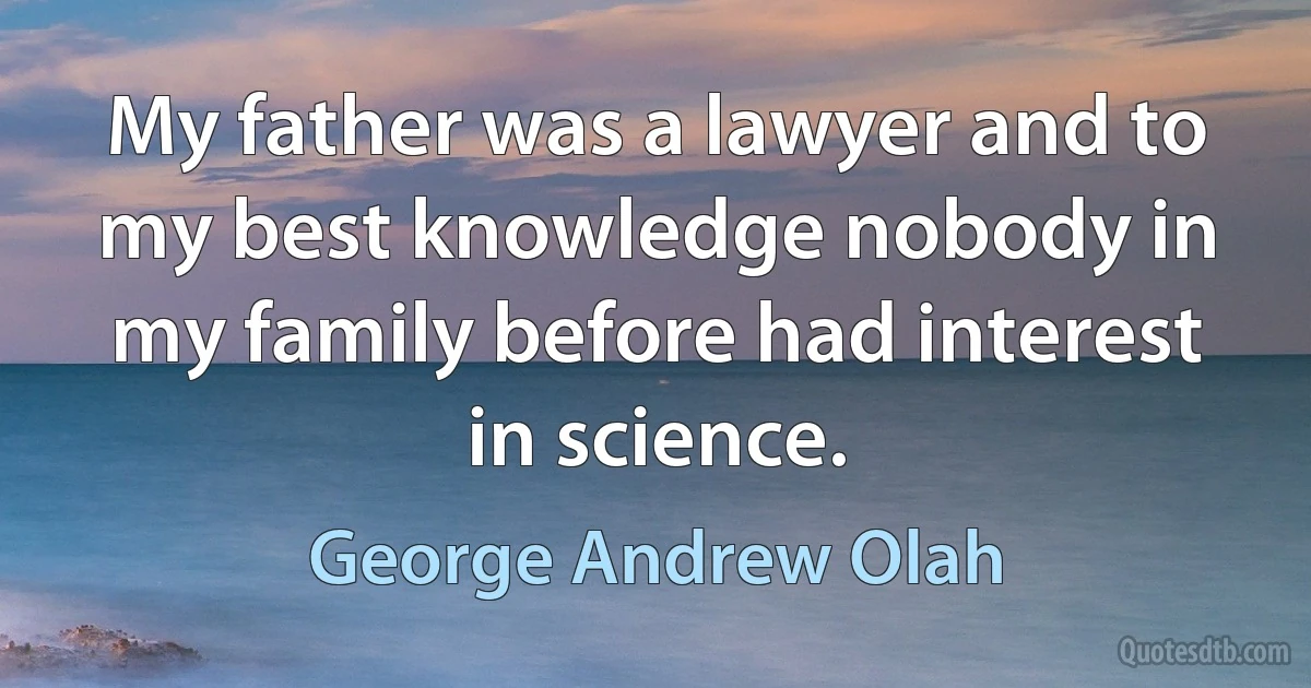 My father was a lawyer and to my best knowledge nobody in my family before had interest in science. (George Andrew Olah)