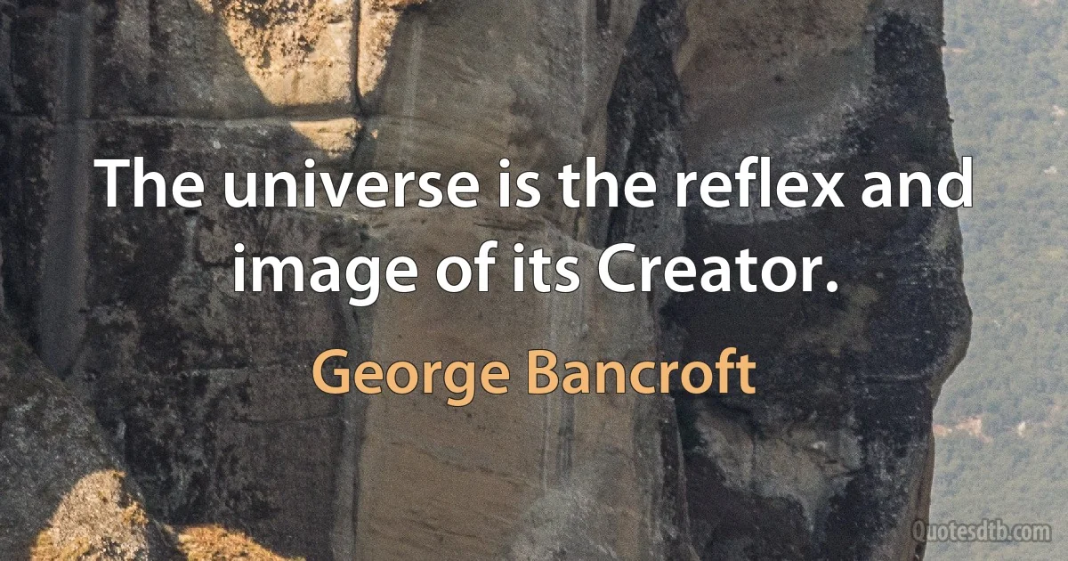 The universe is the reflex and image of its Creator. (George Bancroft)