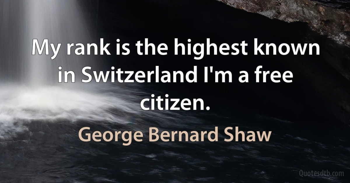 My rank is the highest known in Switzerland I'm a free citizen. (George Bernard Shaw)