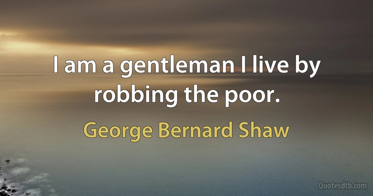 I am a gentleman I live by robbing the poor. (George Bernard Shaw)