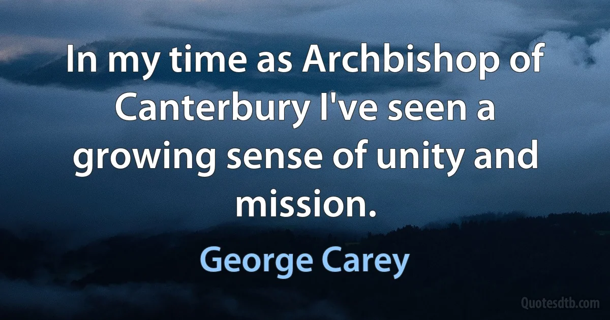 In my time as Archbishop of Canterbury I've seen a growing sense of unity and mission. (George Carey)