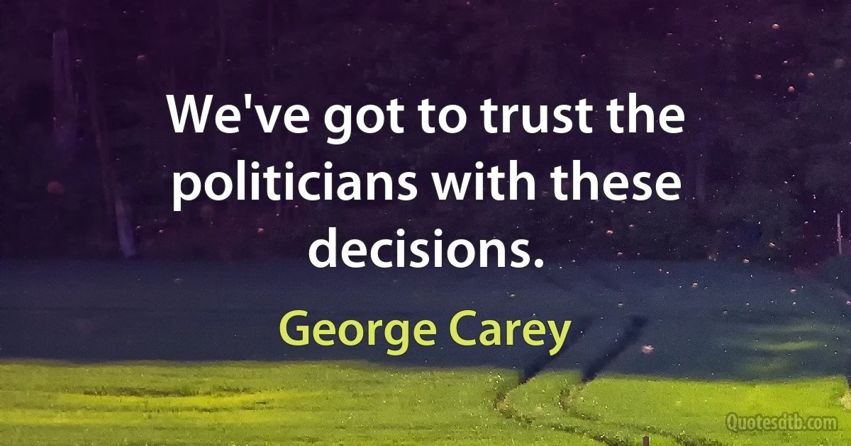 We've got to trust the politicians with these decisions. (George Carey)