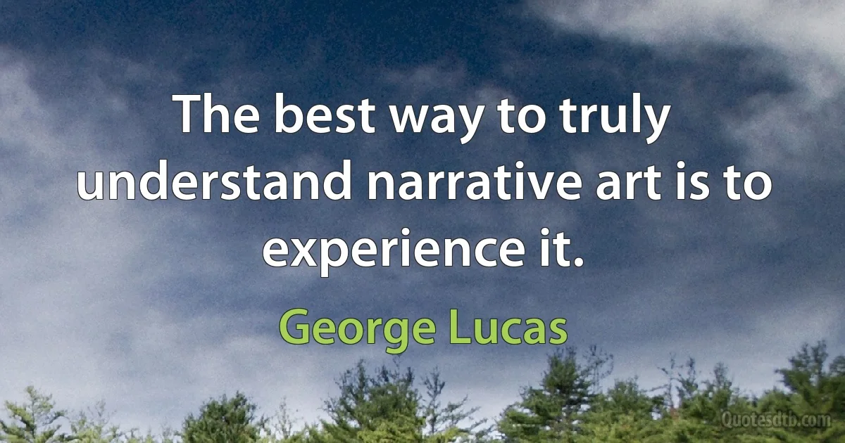 The best way to truly understand narrative art is to experience it. (George Lucas)