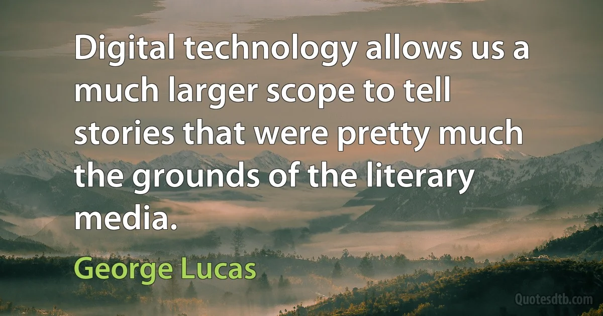 Digital technology allows us a much larger scope to tell stories that were pretty much the grounds of the literary media. (George Lucas)