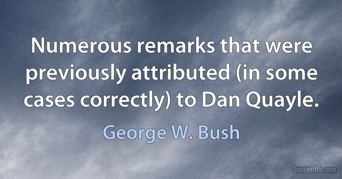 Numerous remarks that were previously attributed (in some cases correctly) to Dan Quayle. (George W. Bush)