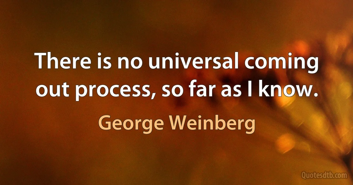 There is no universal coming out process, so far as I know. (George Weinberg)