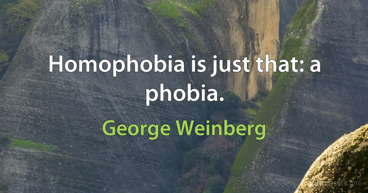 Homophobia is just that: a phobia. (George Weinberg)