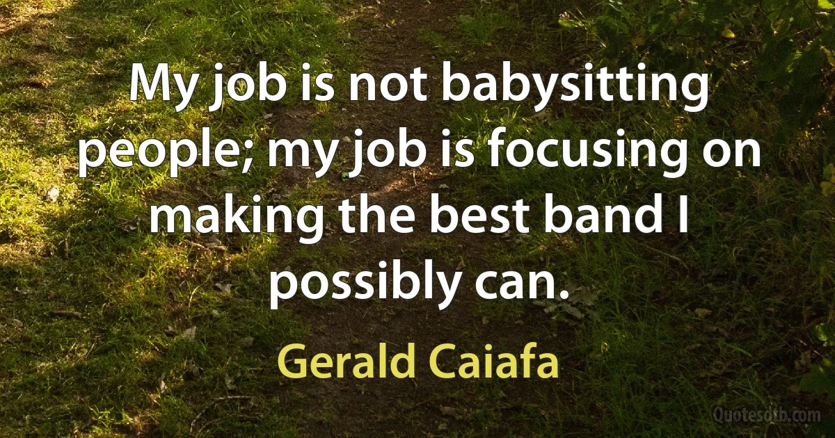 My job is not babysitting people; my job is focusing on making the best band I possibly can. (Gerald Caiafa)