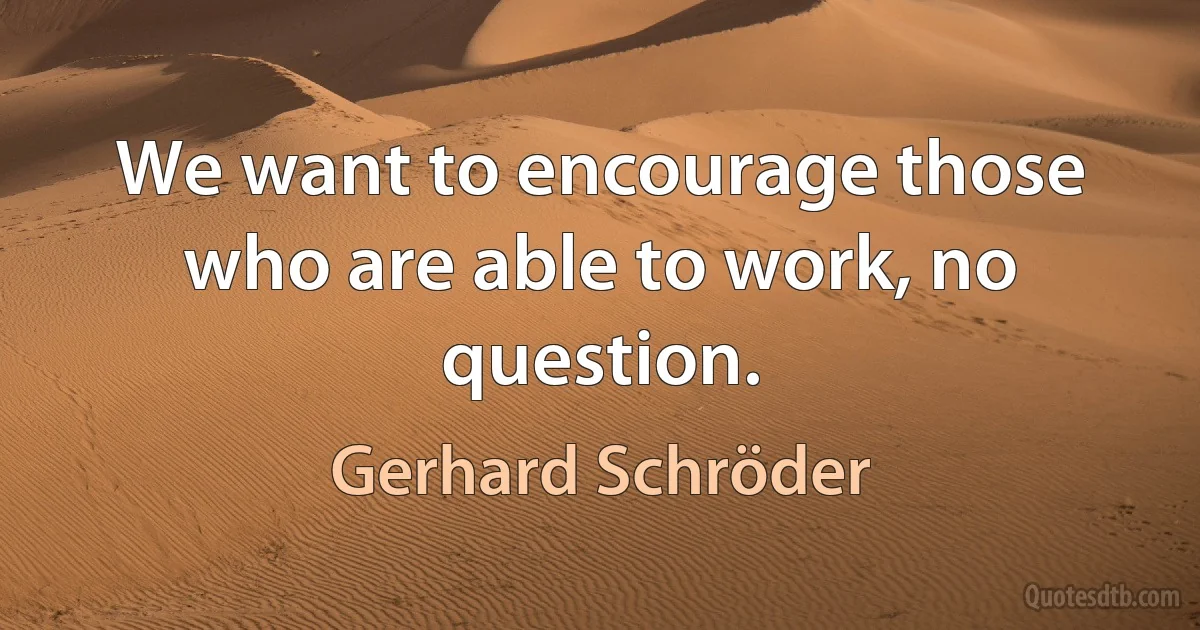 We want to encourage those who are able to work, no question. (Gerhard Schröder)