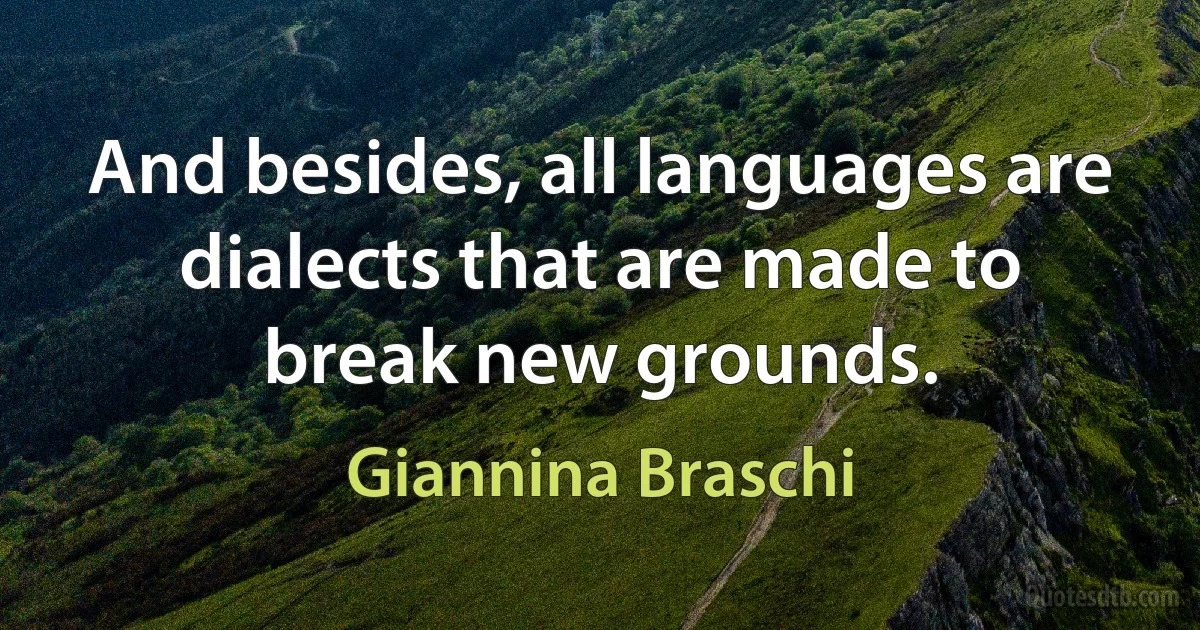 And besides, all languages are dialects that are made to break new grounds. (Giannina Braschi)