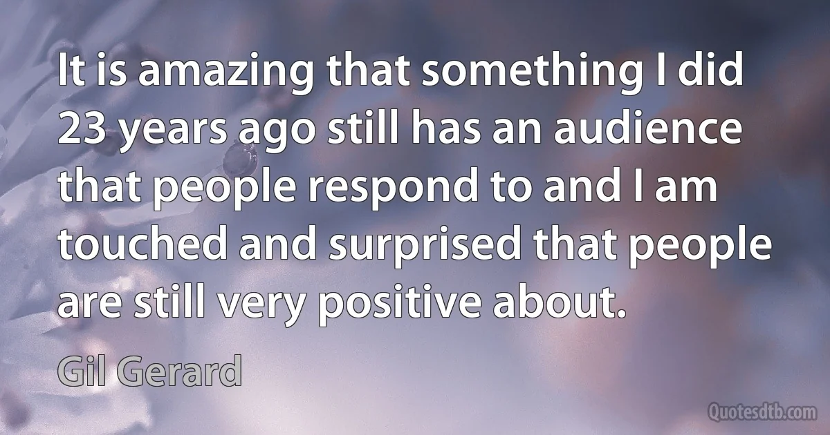 It is amazing that something I did 23 years ago still has an audience that people respond to and I am touched and surprised that people are still very positive about. (Gil Gerard)