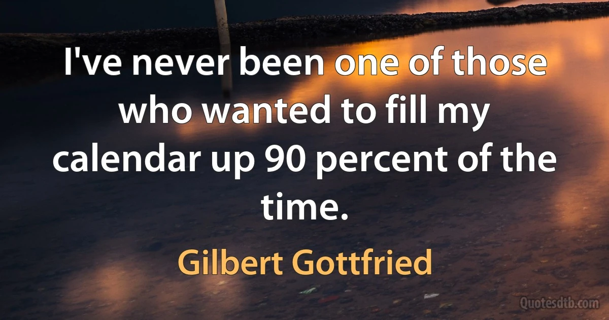 I've never been one of those who wanted to fill my calendar up 90 percent of the time. (Gilbert Gottfried)