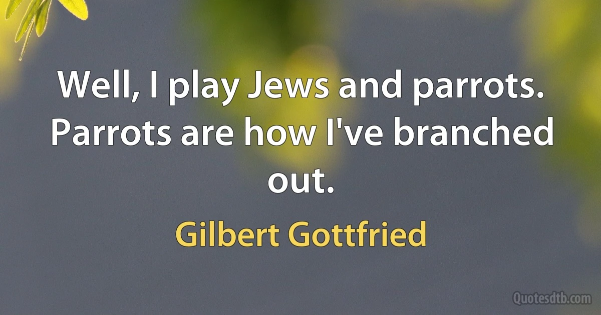 Well, I play Jews and parrots. Parrots are how I've branched out. (Gilbert Gottfried)