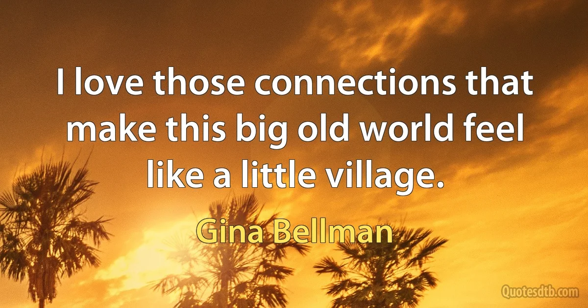 I love those connections that make this big old world feel like a little village. (Gina Bellman)