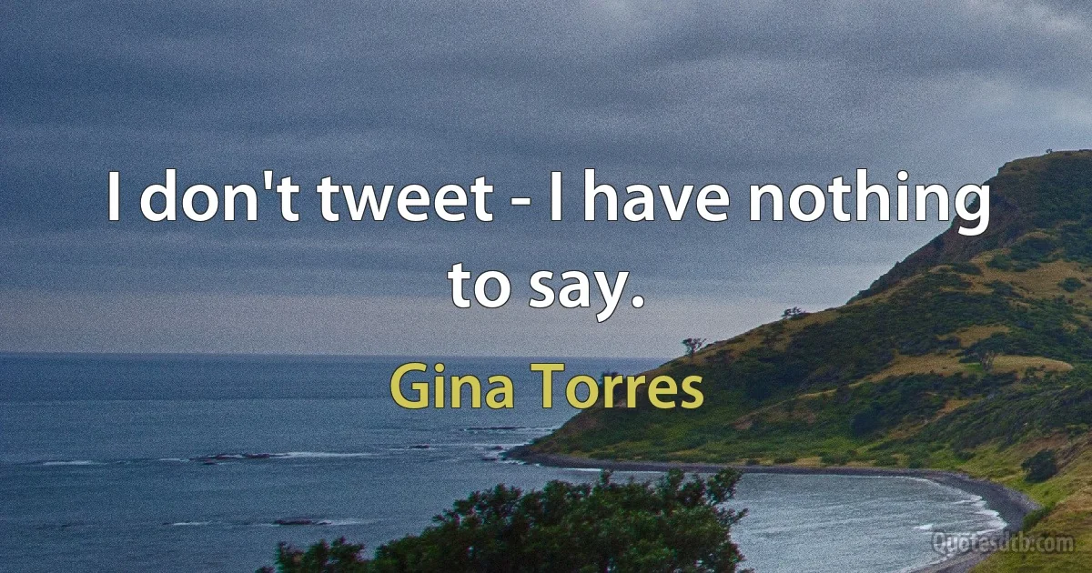 I don't tweet - I have nothing to say. (Gina Torres)