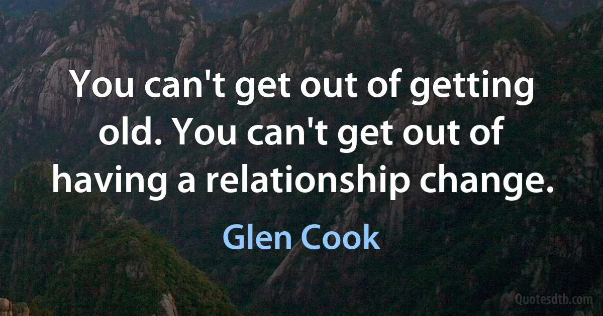 You can't get out of getting old. You can't get out of having a relationship change. (Glen Cook)