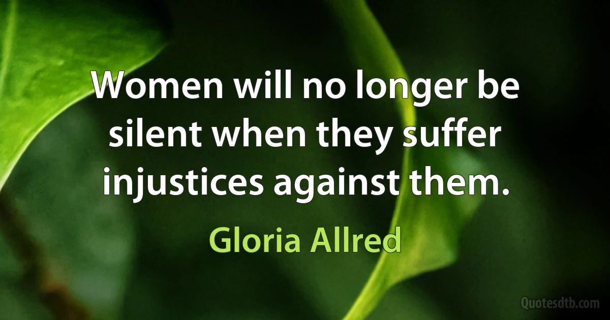 Women will no longer be silent when they suffer injustices against them. (Gloria Allred)