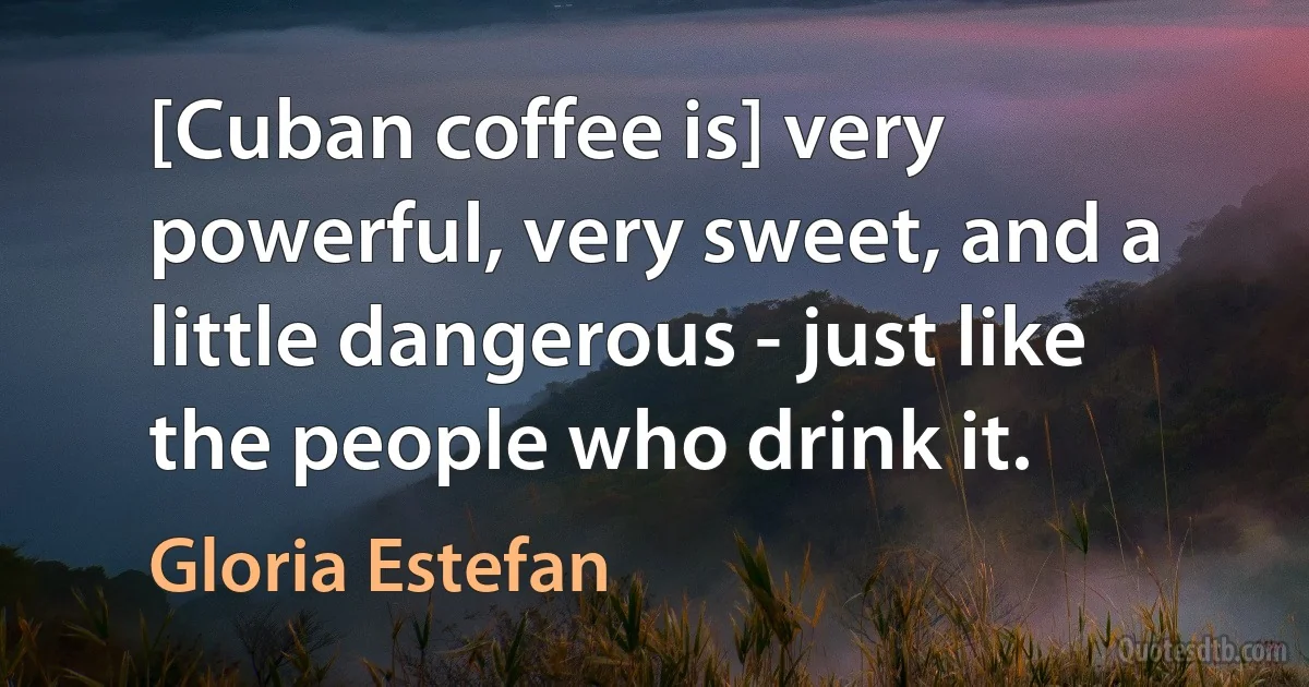 [Cuban coffee is] very powerful, very sweet, and a little dangerous - just like the people who drink it. (Gloria Estefan)