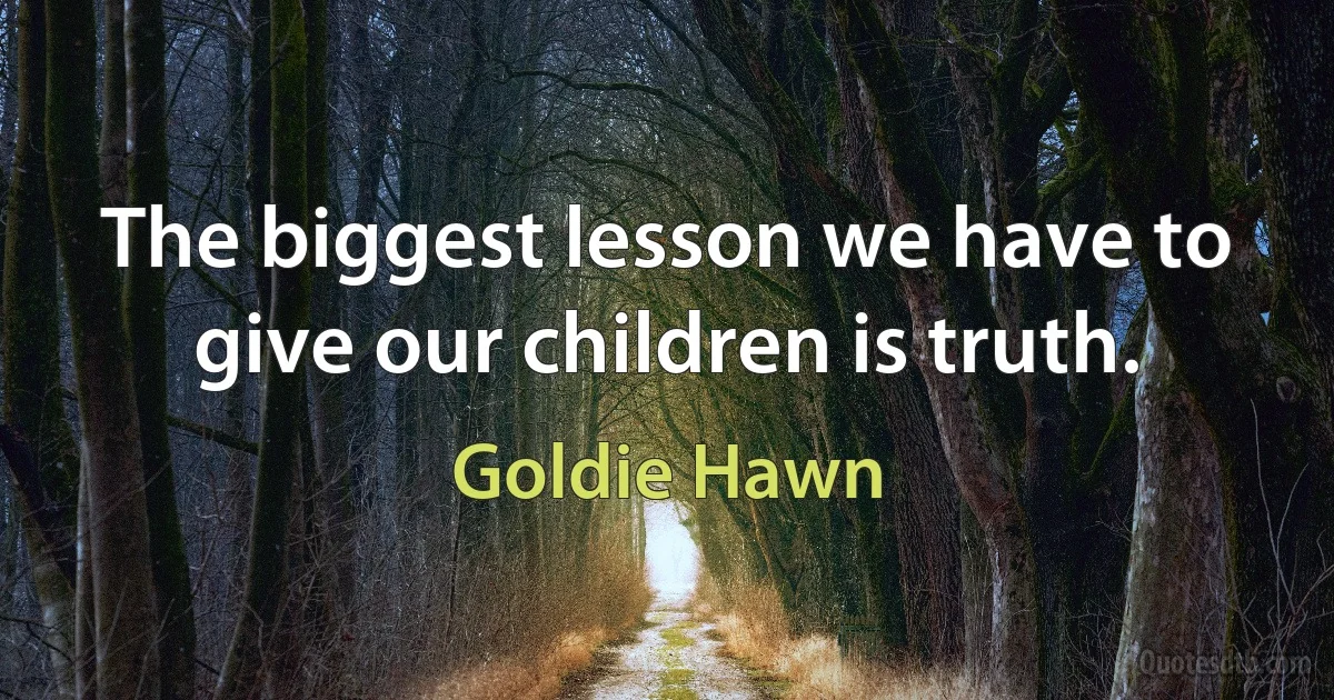 The biggest lesson we have to give our children is truth. (Goldie Hawn)