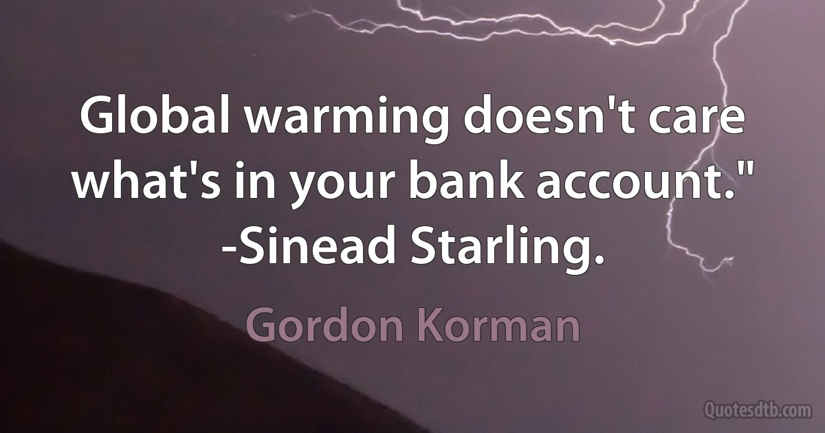 Global warming doesn't care what's in your bank account."
-Sinead Starling. (Gordon Korman)