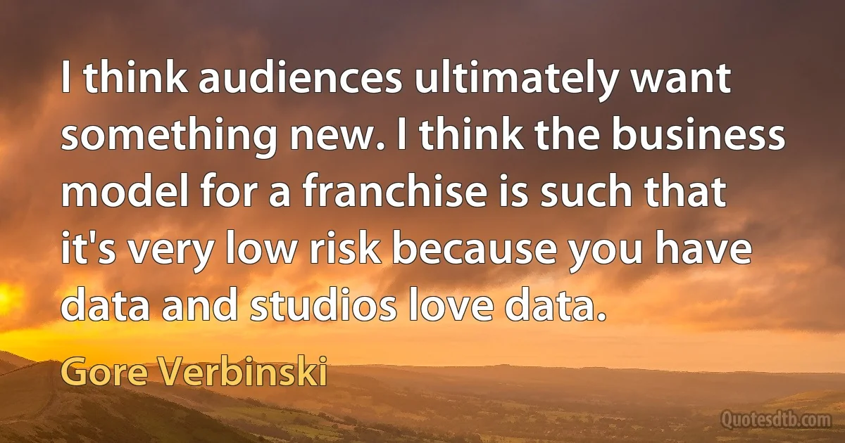 I think audiences ultimately want something new. I think the business model for a franchise is such that it's very low risk because you have data and studios love data. (Gore Verbinski)