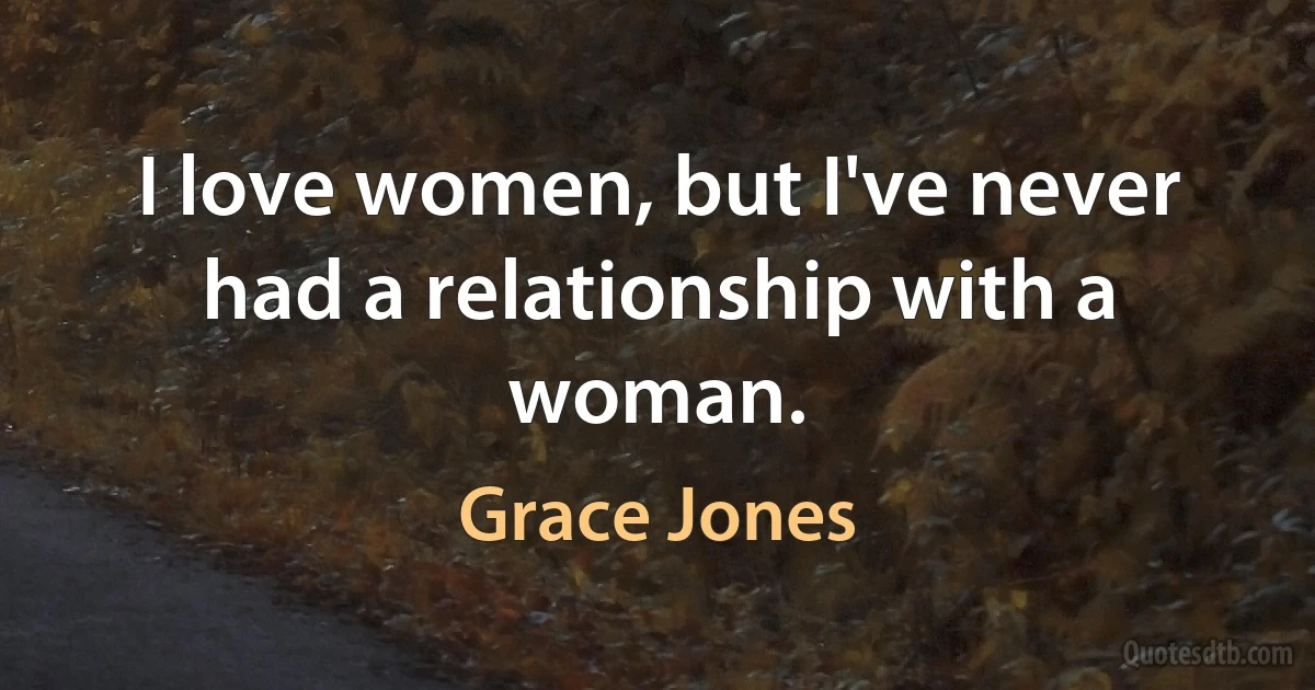 I love women, but I've never had a relationship with a woman. (Grace Jones)