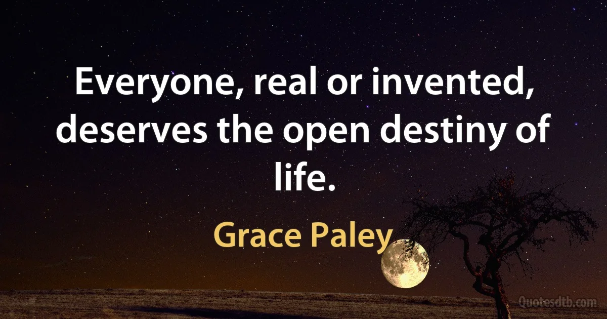 Everyone, real or invented, deserves the open destiny of life. (Grace Paley)