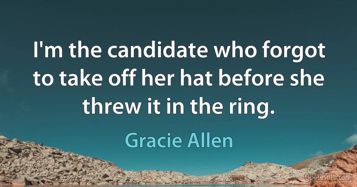 I'm the candidate who forgot to take off her hat before she threw it in the ring. (Gracie Allen)